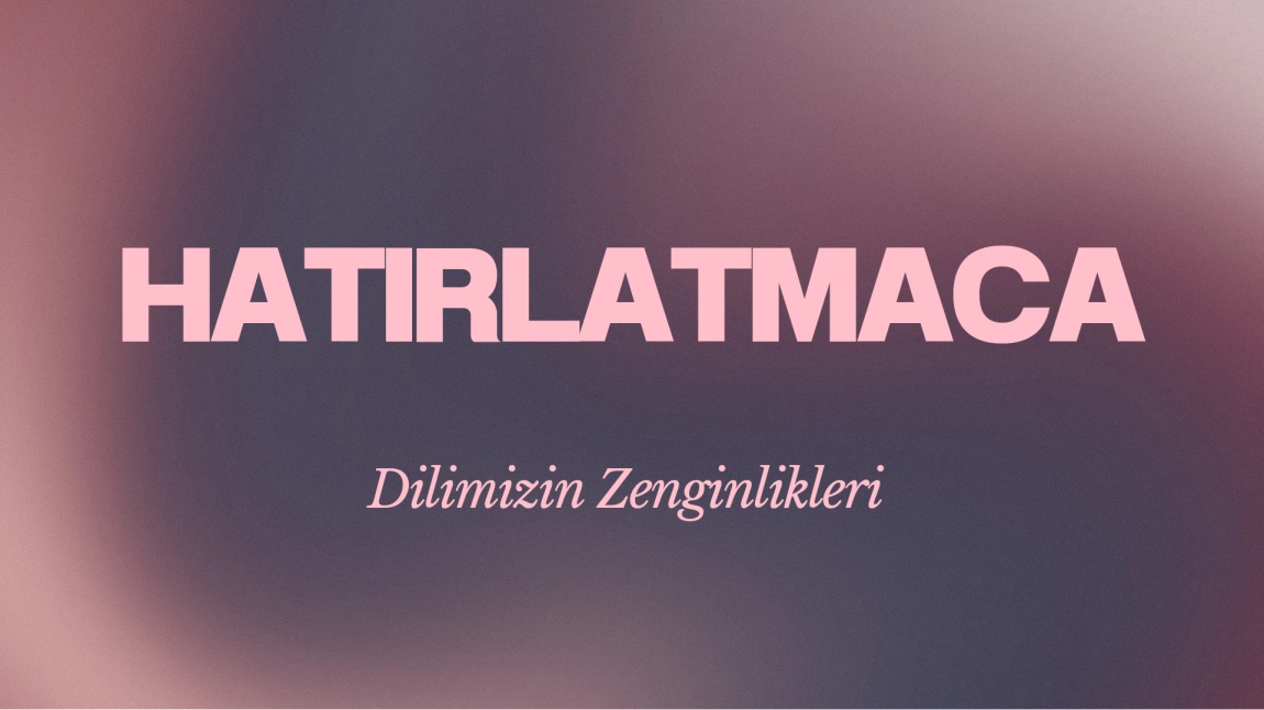 Dilimizin Zenginlikleri:Hatırlatmaca